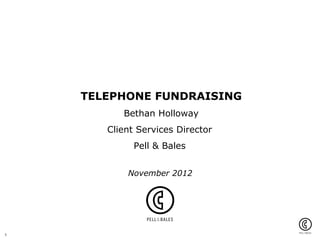 TELEPHONE FUNDRAISING
          Bethan Holloway
       Client Services Director
             Pell & Bales


           November 2012




1
 