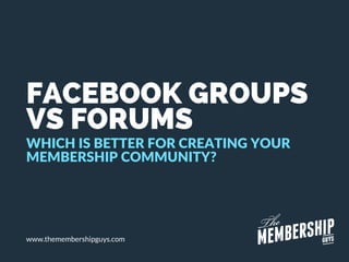 FACEBOOK GROUPS
VS FORUMS
WHICH IS BETTER FOR CREATING YOUR
MEMBERSHIP COMMUNITY?
www.themembershipguys.com
 