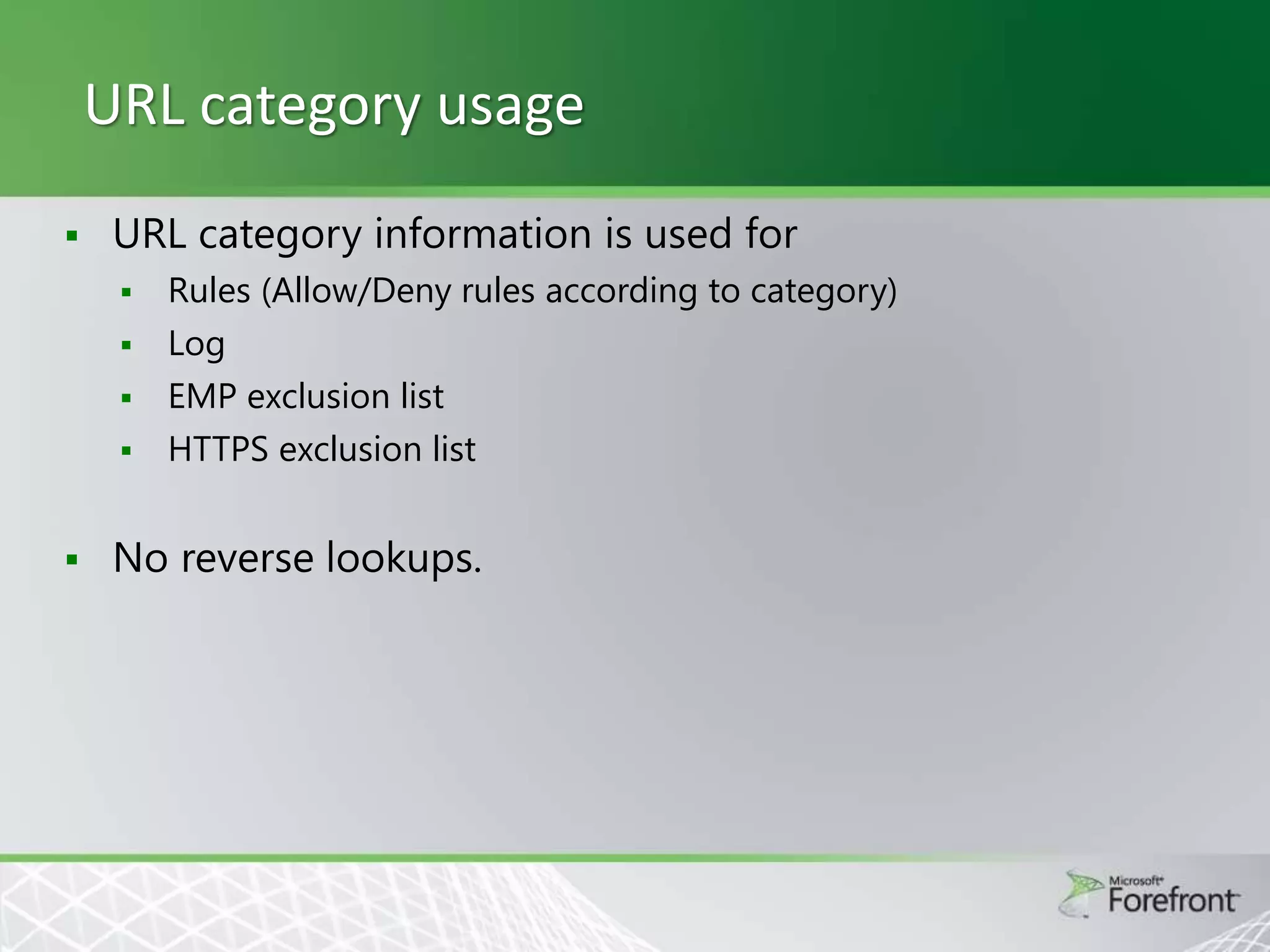 URL category usage


URL category information is used for







Rules (Allow/Deny rules according to category)
Log
EMP exclusion list
HTTPS exclusion list

No reverse lookups.

 