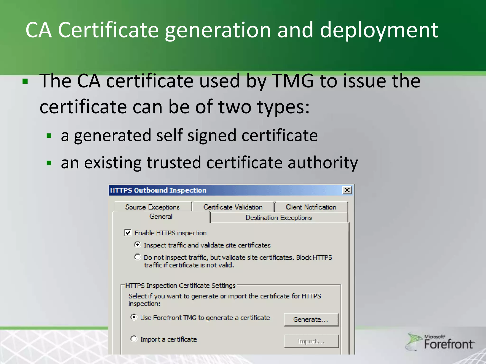 CA Certificate generation and deployment


The CA certificate used by TMG to issue the
certificate can be of two types:
a generated self signed certificate
 an existing trusted certificate authority


 