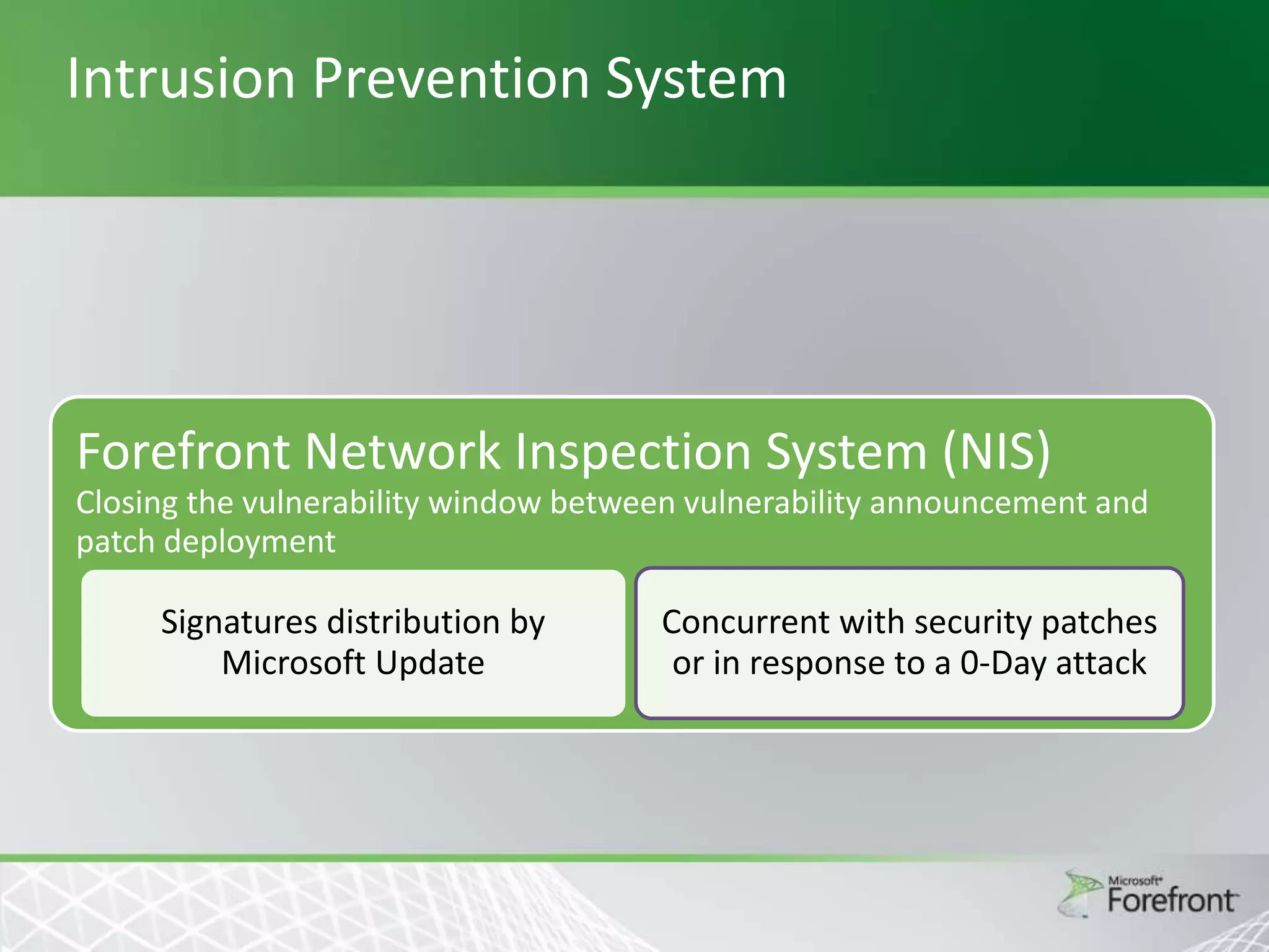 Intrusion Prevention System

Forefront Network Inspection System (NIS)
Closing the vulnerability window between vulnerability announcement and
patch deployment

Signatures distribution by
Microsoft Update

Concurrent with security patches
or in response to a 0-Day attack

 
