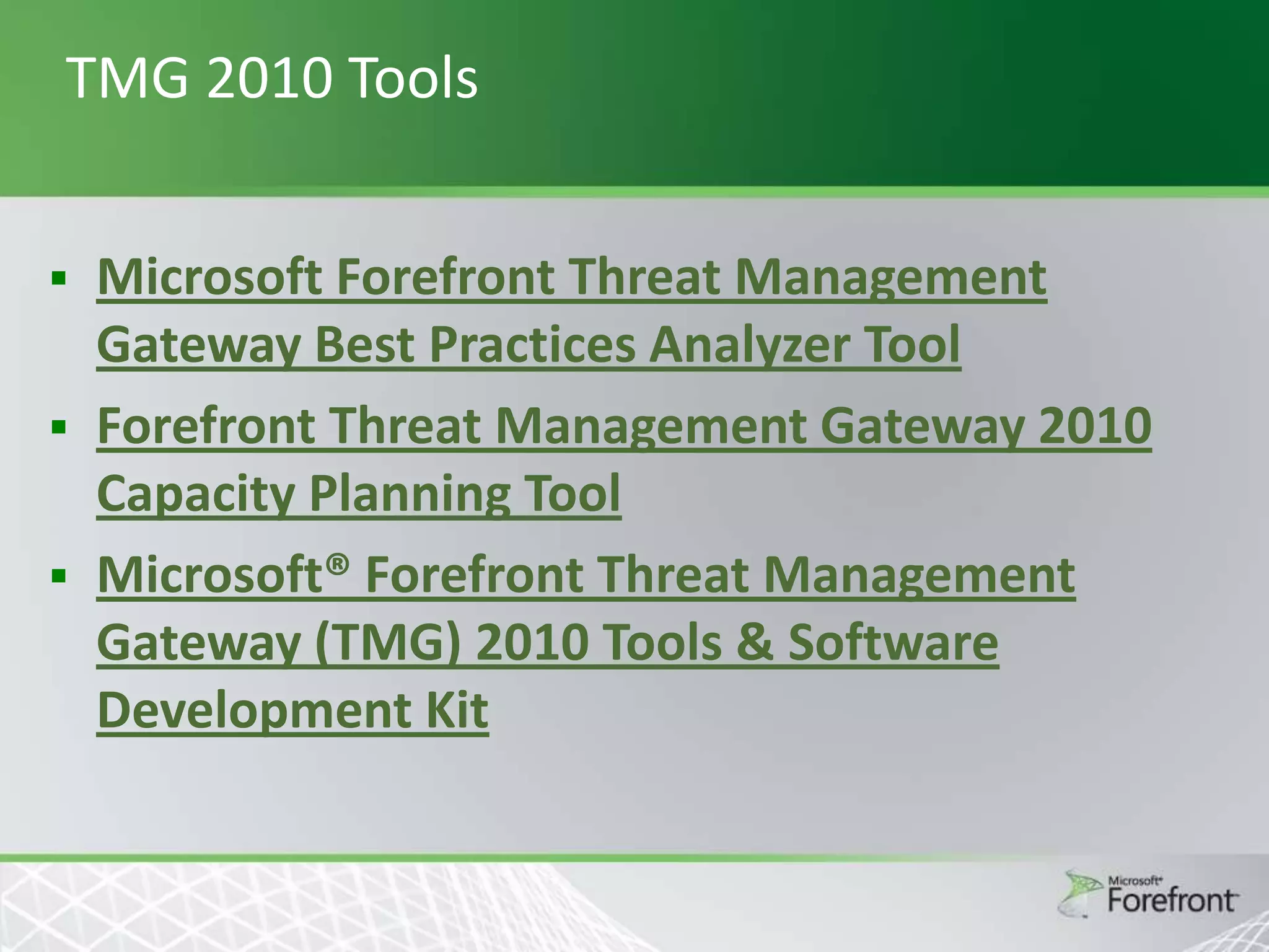 TMG 2010 Tools




Microsoft Forefront Threat Management
Gateway Best Practices Analyzer Tool
Forefront Threat Management Gateway 2010
Capacity Planning Tool
Microsoft® Forefront Threat Management
Gateway (TMG) 2010 Tools & Software
Development Kit

 