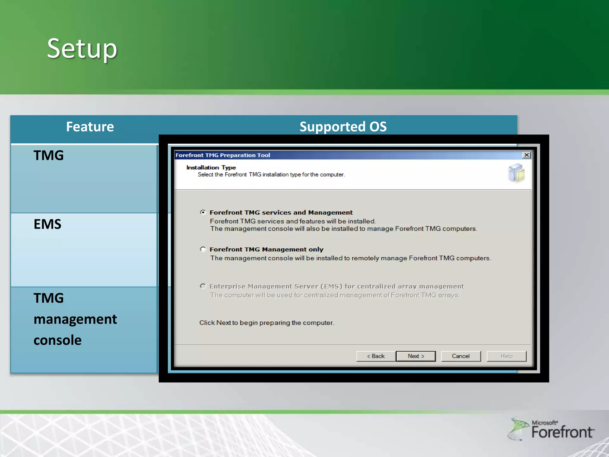 Setup
Feature
TMG

Supported OS
Windows Server 2008 SP2 x64
Windows Server 2008 R2 x64

EMS

Windows Server 2008 SP2 x64
Windows Server 2008 R2 x64

TMG
management
console

Windows Server 2008 R2-SP2 x32, x64

Windows Vista SP1 x32, x64
Windows 7 x32, x64

 