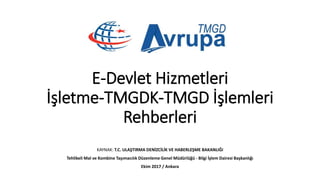 E-Devlet Hizmetleri
İşletme-TMGDK-TMGD İşlemleri
Rehberleri
KAYNAK: T.C. ULAŞTIRMA DENİZCİLİK VE HABERLEŞME BAKANLIĞI
Tehlikeli Mal ve Kombine Taşımacılık Düzenleme Genel Müdürlüğü - Bilgi İşlem Dairesi Başkanlığı
Ekim 2017 / Ankara
 