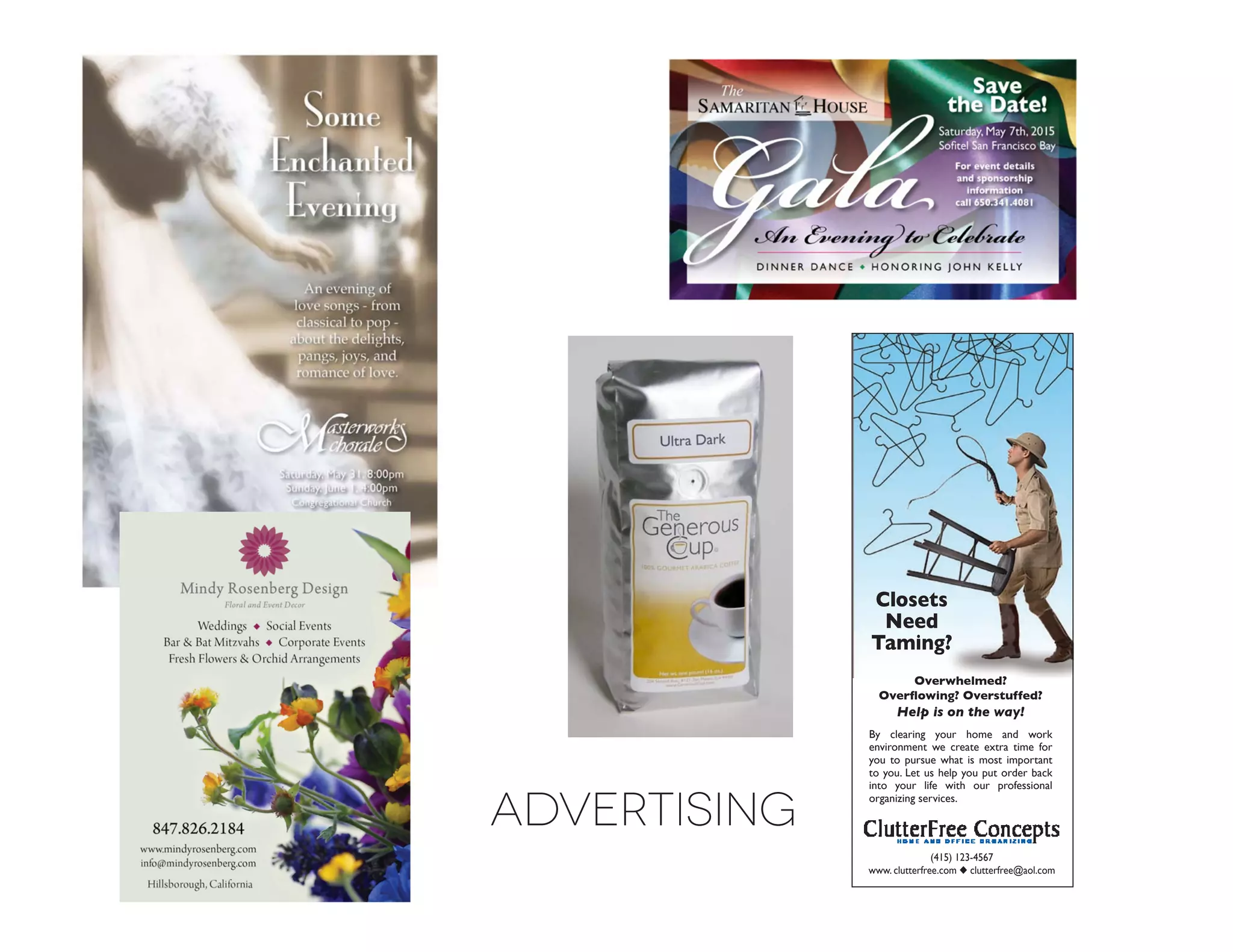 advertising
Closets
Need
Taming?
Overwhelmed?
Overflowing? Overstuffed?
Help is on the way!
By clearing your home and work
environment we create extra time for
you to pursue what is most important
to you. Let us help you put order back
into your life with our professional
organizing services.
(415) 123-4567
www. clutterfree.com u clutterfree@aol.com