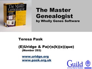 The Master
         Genealogist
         by Wholly Genes Software




Teresa Pask

(E)Uridge & Pa(r)s(k)(e)(que)
 (Member 293)

 www.uridge.org
 www.pask.org.uk
 