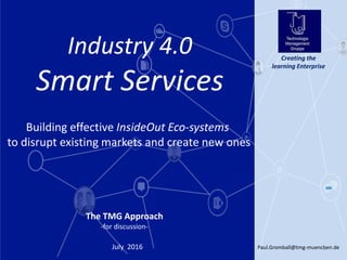 Paul.Gromball@tmg-muenchen.de1July 2016
Creating the
learning Enterprise
Industry 4.0
Smart Services
The TMG Approach
-for discussion-
Building effective InsideOut Eco-systems
to disrupt existing markets and create new ones
 