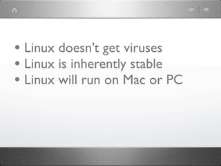 • Linux doesn’t get viruses
• Linux is inherently stable
• Linux will run on Mac or PC
 