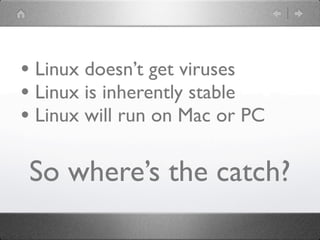 • Linux doesn’t get viruses
• Linux is inherently stable
• Linux will run on Mac or PC

 So where’s the catch?
 