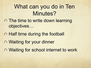 What can you do in Ten
Minutes?
The time to write down learning
objectives…
Half time during the football
Waiting for your dinner
Waiting for school internet to work
 