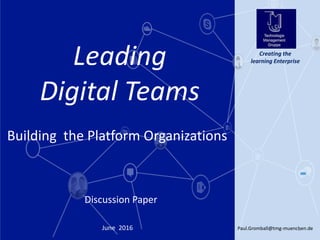 Paul.Gromball@tmg-muenchen.de1June 2016
Creating the
learning Enterprise
Discussion Paper
Leading
Digital Teams
Building the Platform Organizations
 