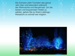 Die Schweiz zieht Touristen das ganze Jahr über und besonders während der Weihnachts-und Neujahrzeit. Um die beste n  und bequemste n  Hotels zu wählen, gehen Sie zu Ihrem Lieblings-Reisebüro so schnell wie möglich. 