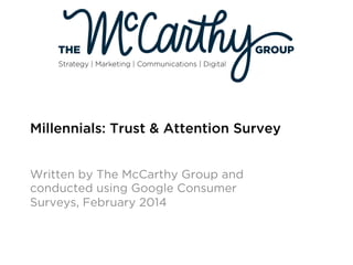Millennials: Trust & Attention Survey
Written by The McCarthy Group and
conducted using Google Consumer
Surveys, February 2014
 