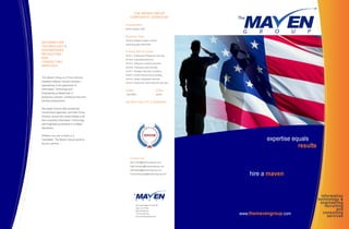 THE MAVEN GROUP
                                               CORPORATE OVERVIEW:

                                           Incorporated:
                                           North Carolina, 2003


                                           Business Type:
                                           Service Disabled Veteran Owned
INF ORMAT ION
                                           Small Business (SDVOSB)
TECHNOLOGY &
ENGINEERING                                Primary NAICS Codes:
RECRUITING                                 561311 Employment Placement Services
AND                                        541330 Engineering Services
CONSULT ING                                541512 Software Consulting Services
SERVICES                                   561320 Temporary Help Services
                                           541611 Strategic Planning Consulting
                                           541612 Human Resourcing Consulting
The Maven Group is a Proud Service
                                           541512 System Integration Services
Disabled Veteran Owned Company
                                           541214 Payroll and Talent Payment Services
specializing in the placement of
Information Technology and                 DUNS:                             CAGE:
Engineering professionals in
                                           136193583                         3J6H5
temporary contract, contract-to-hire and
full-time employment.                      SECRET FACILITY CLEARANCE

We assist Fortune 500 companies,
Government Agencies, and their Prime
Vendors across the United States to fill
their important Information Technology
and Engineering positions in multiple
disciplines.


Whether you are a Client or a
Candidate, The Maven Group wants to                                                                expertise equals
be your partner….
                                                                                                               results
                                               Contact Us:
                                               Sam.Fuller@themavengroup.com
                                               Matt.Feinstein@themavengroup.com
                                               Jeff.Walton@themavengroup.com
                                               Frank.DeGeorge@themavengroup.com             hire a maven


                                                                                                                           information
                                                                                                                         technology &
                                                                                                                           engineering
                                                     320 North Salem St, Ste 204
                                                     Apex, NC 27502
                                                                                                                             recruiting
                                                     800.343.6612 ph
                                                                                                                                   and
                                                     775.314.6207 fax                   www.themavengroup.com               consulting
                                                     www.themavengroup.com                                                    services
 
