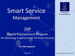 Paul.Gromball@tmg-muenchen.de1Aug 2016
Creating the
learning Enterprise
The TMG Approach
DIP
Digital Improvement Program
for becoming a lead provider of Smart Services
Smart Service
Management
 