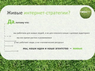 Живые   интернет-стратегии? Да , потому что: мы работаем для живых людей, а не для плоского клише «целевая аудитория» мы все время растем и развиваемся у нас работают люди, а не «человеческие ресурсы» мы, наши идеи и наше агентство  –  живые 