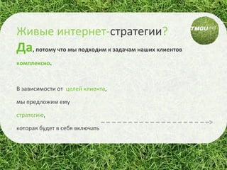 Да , потому что мы подходим к задачам наших клиентов  комплексно . В зависимости от  целей клиента ,  мы предложим ему  стратегию ,  которая будет в себя включать  Живые   интернет- стратегии ? 