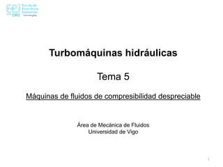 Turbomáquinas hidráulicas
Tema 5
Máquinas de fluidos de compresibilidad despreciable
Área de Mecánica de Fluidos
Universidad de Vigo
1
 