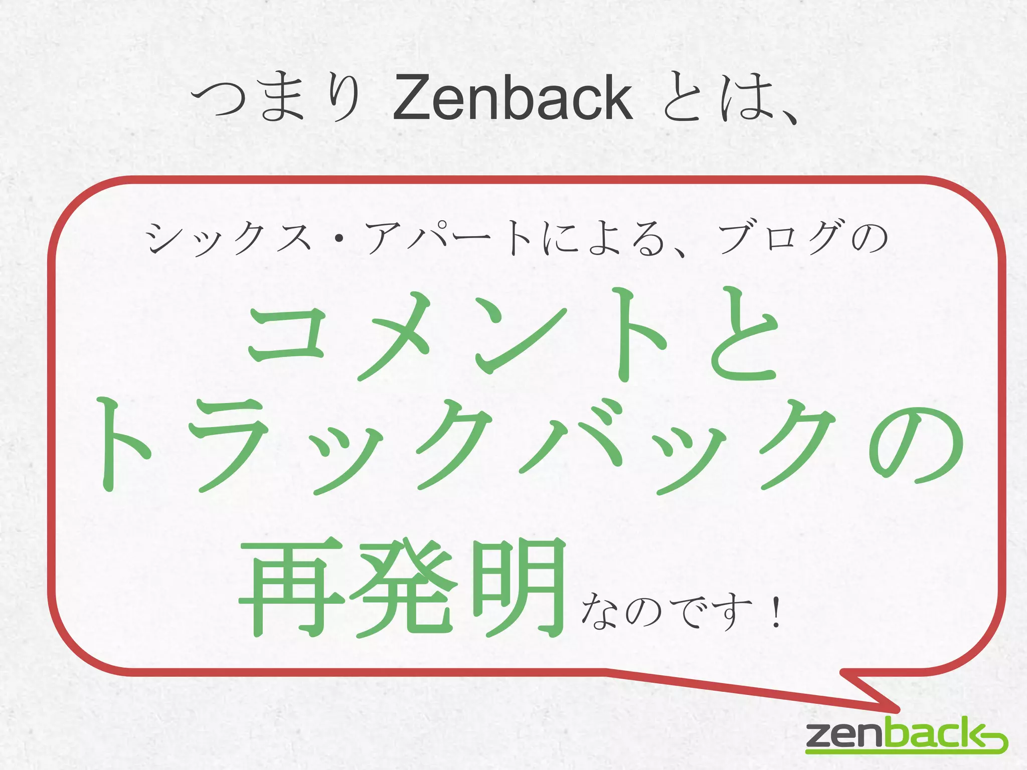 つまり Zenback とは、

シックス・アパートによる、ブログの

  コメントと
トラックバックの
  再発明    なのです！
 
