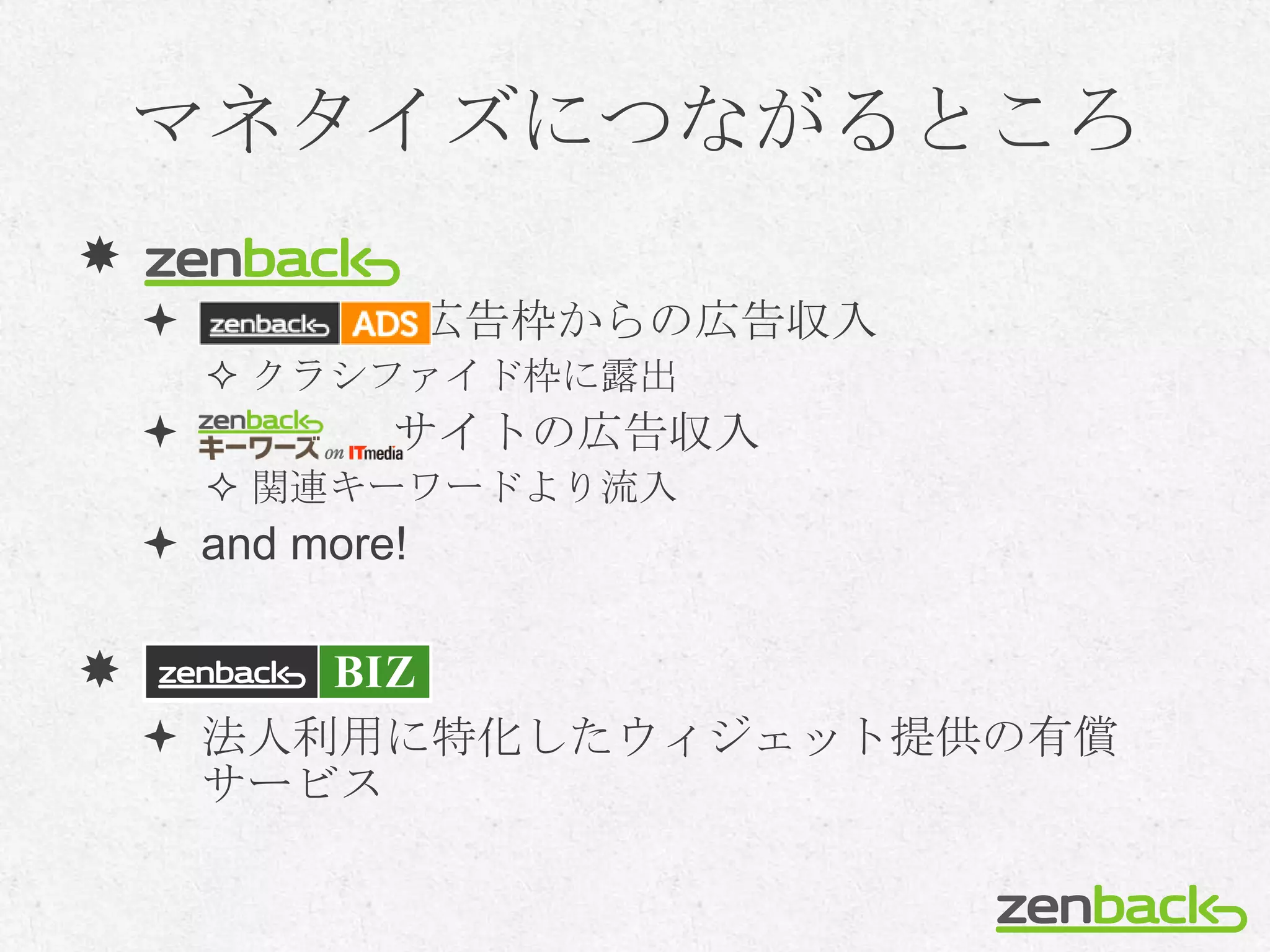 マネタイズにつながるところ

                 広告枠からの広告収入
         クラシファイド枠に露出
             サイトの広告収入
         関連キーワードより流入
     and more!


     法人利用に特化したウィジェット提供の有償
      サービス
 