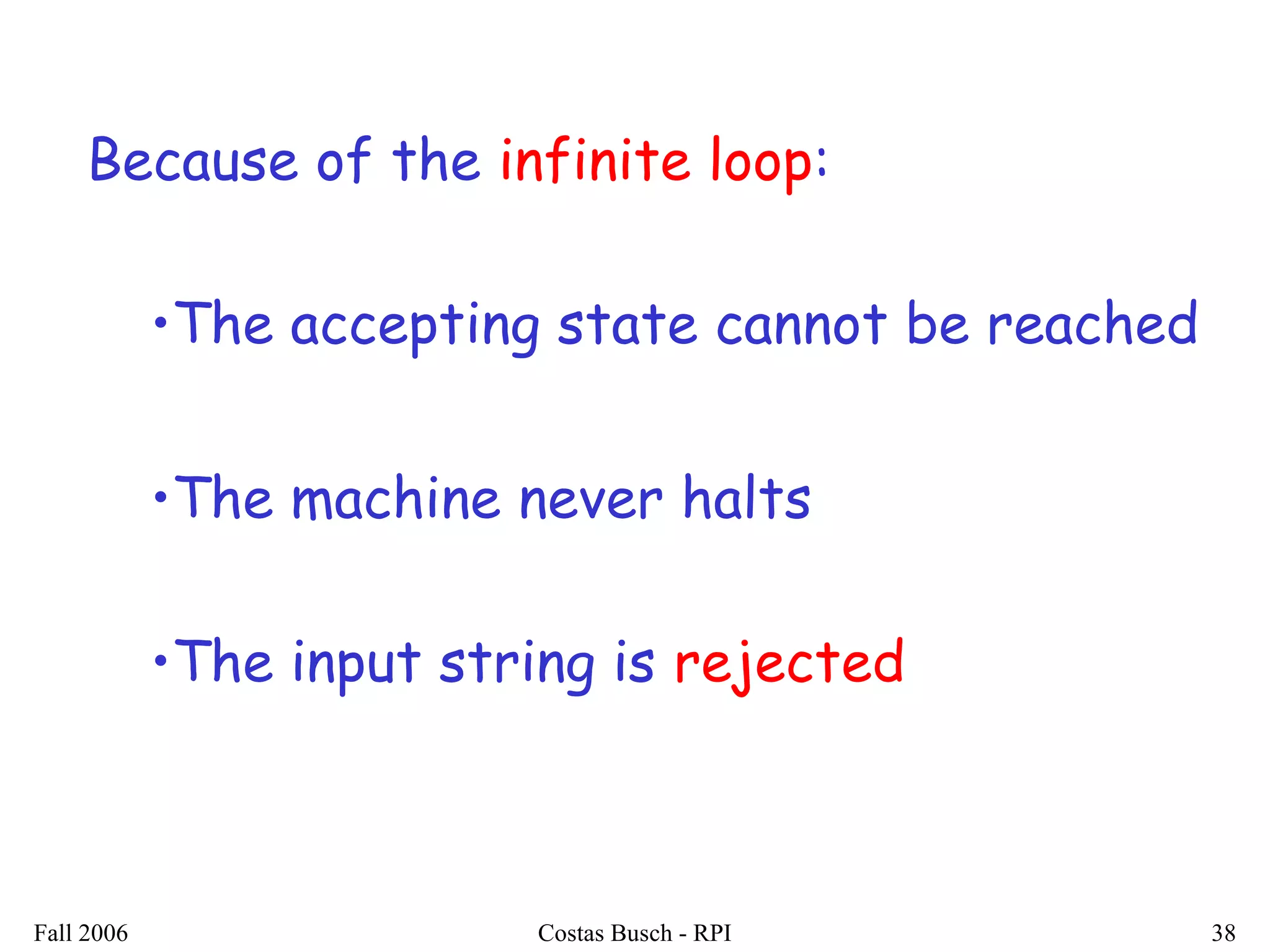 Fall 2006 Costas Busch - RPI 38
Because of the infinite loop:
•The accepting state cannot be reached
•The machine never halts
•The input string is rejected
 