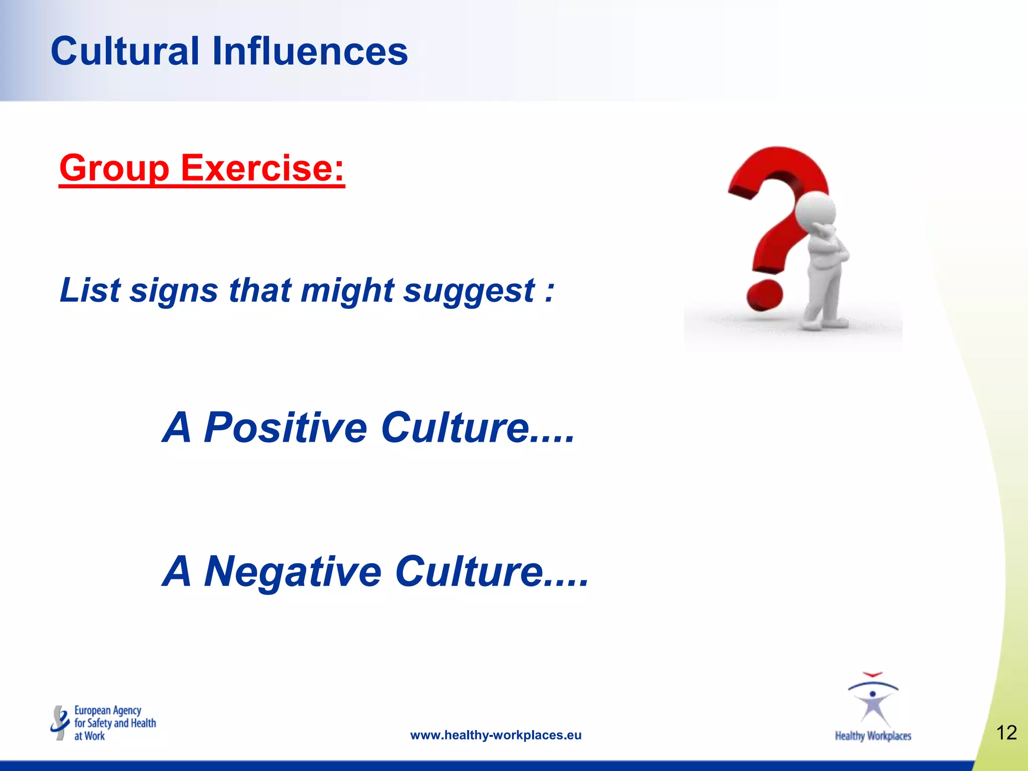 12www.healthy-workplaces.eu
Cultural Influences
Group Exercise:
List signs that might suggest :
A Positive Culture....
A Negative Culture....
 