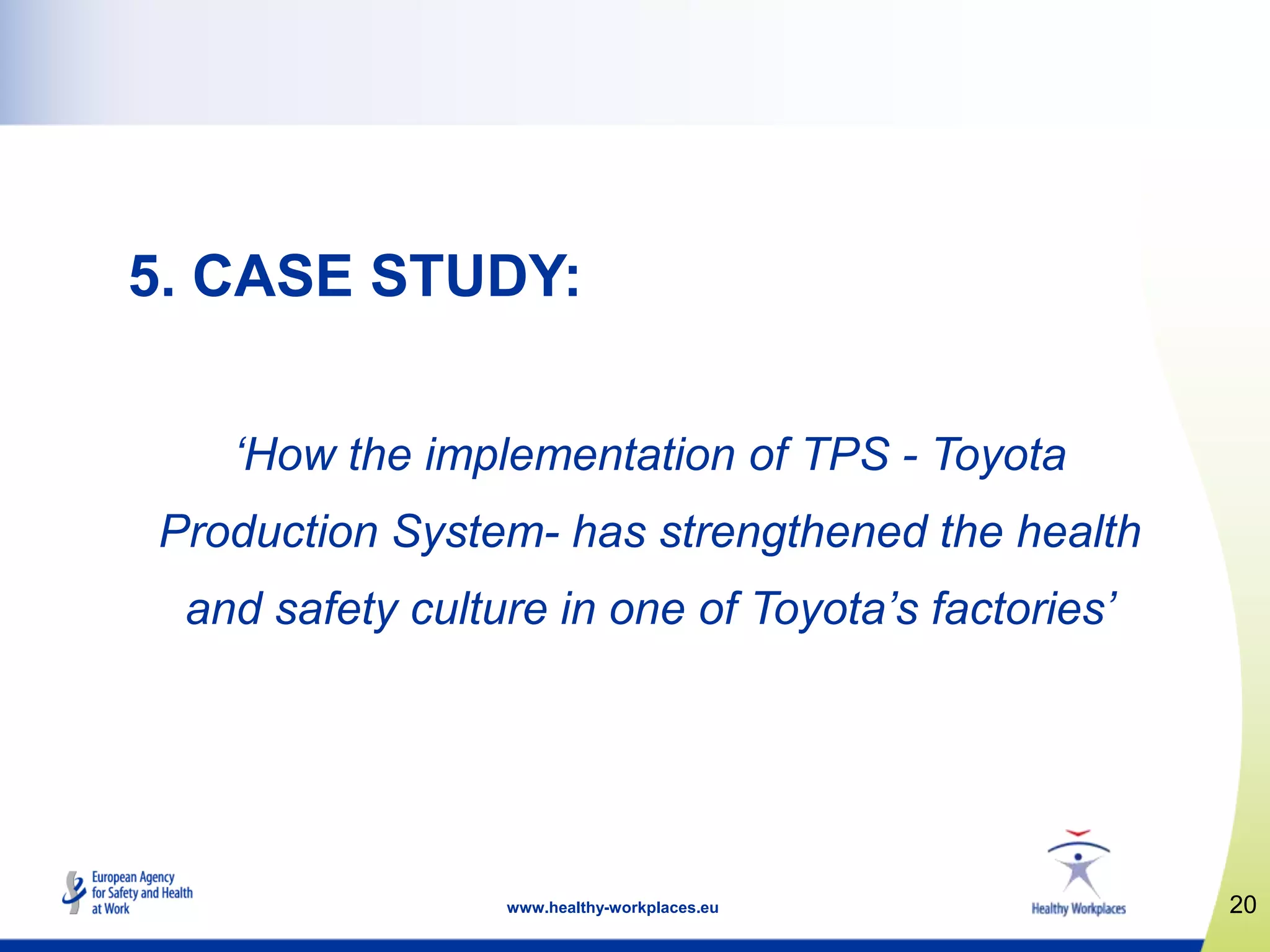 20www.healthy-workplaces.eu
5. CASE STUDY:
‘How the implementation of TPS - Toyota
Production System- has strengthened the health
and safety culture in one of Toyota’s factories’
 