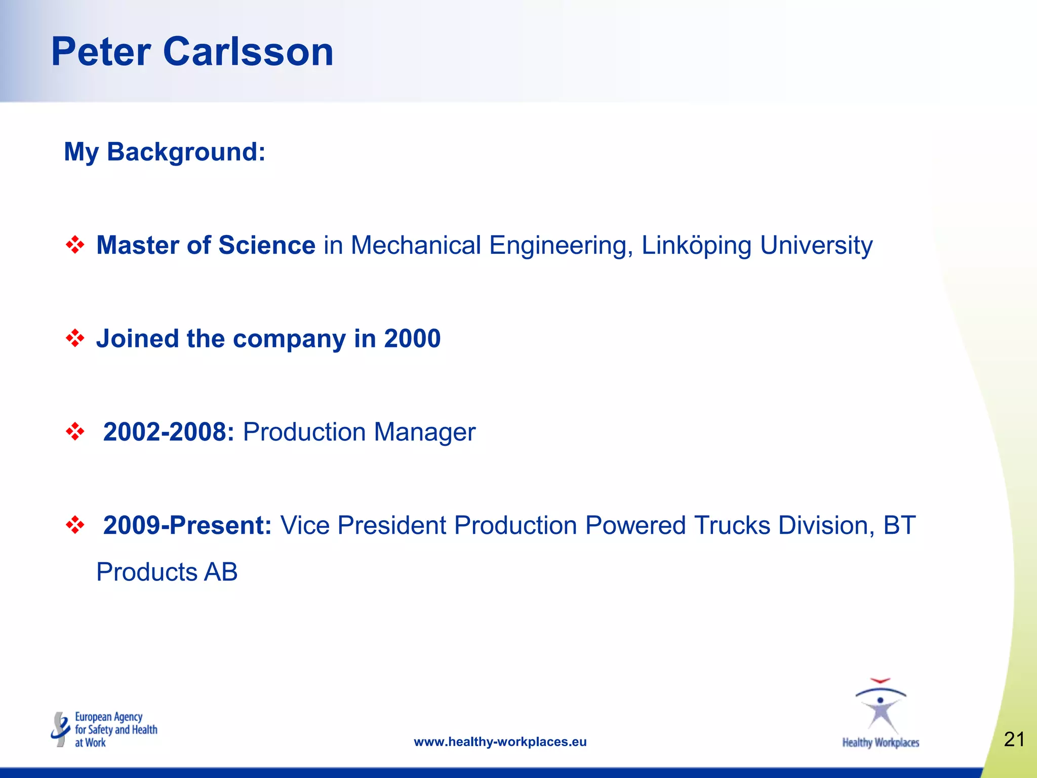 21www.healthy-workplaces.eu
Peter Carlsson
My Background:
 Master of Science in Mechanical Engineering, Linköping University
 Joined the company in 2000
 2002-2008: Production Manager
 2009-Present: Vice President Production Powered Trucks Division, BT
Products AB
 