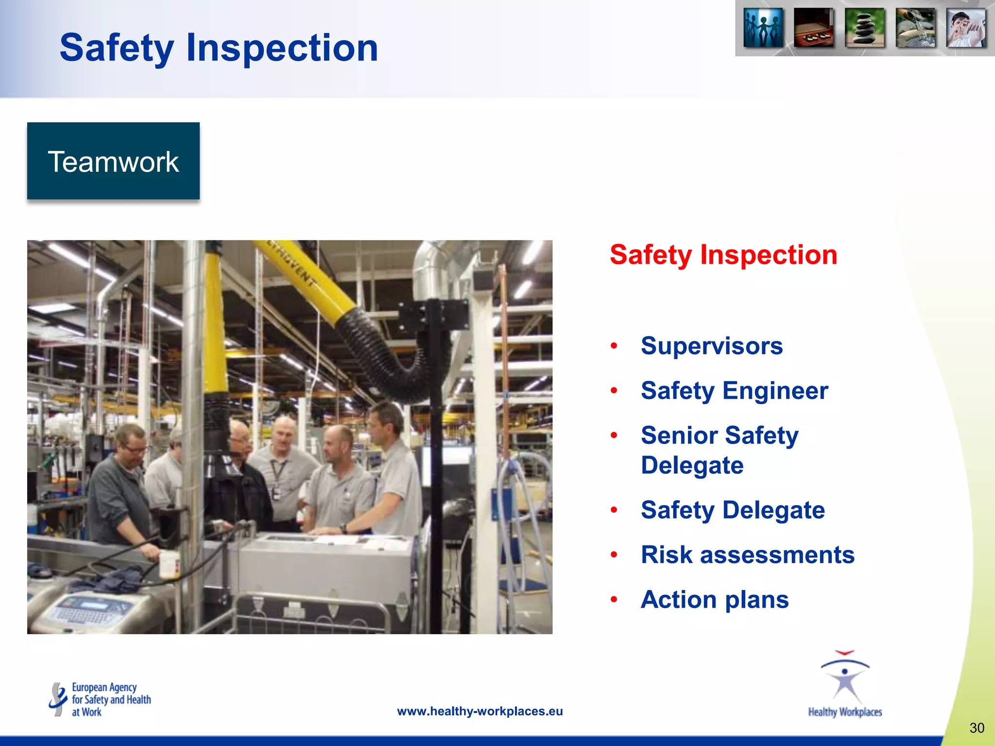 30
www.healthy-workplaces.eu
Safety Inspection
Teamwork
Safety Inspection
• Supervisors
• Safety Engineer
• Senior Safety
Delegate
• Safety Delegate
• Risk assessments
• Action plans
 