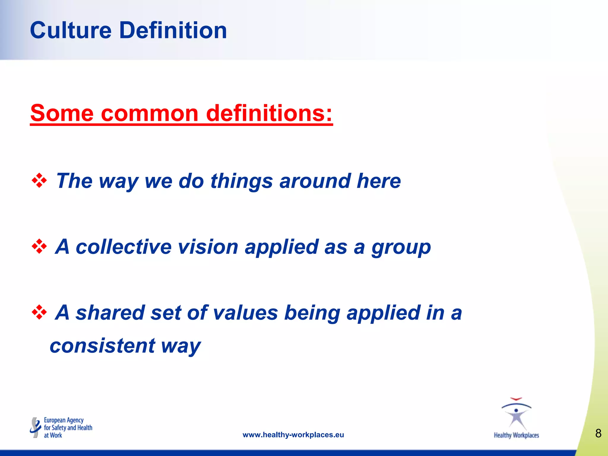 8www.healthy-workplaces.eu
Culture Definition
Some common definitions:
 The way we do things around here
 A collective vision applied as a group
 A shared set of values being applied in a
consistent way
 
