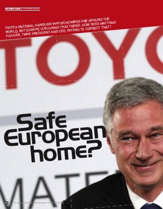 24
Safe
European
home?
RICHARD CARR, IVT INTERNATIONAL
TOYOTA MATERIAL HANDLING MAY BE NUMBER ONE AROUND THE
WORLD, BUT EUROPE IS BUCKING THAT TREND. HOW DOES MATTHIAS
FISCHER, TMHE PRESIDENT AND CEO, INTEND TO CORRECT THAT?
Advanced Lift-truck Technology International 2014
 