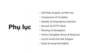 Phụ lục
Giới thiệu Angular và Kiến trúc
Component và Template
Module và Dependency Injection
Service và HTTP Client
Routing và Navigation
Forms (Template-driven & Reactive)
Lợi ích và hệ sinh thái Angular
Quản lý trạng thái (NgRx)
 