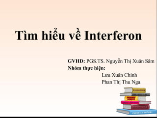 Tìm hiểu về Interferon
GVHD: PGS.TS. Nguyễn Thị Xuân Sâm
Nhóm thực hiện:
Lưu Xuân Chỉnh
Phan Thị Thu Nga
 