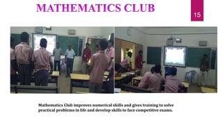 Mathematics Club improves numerical skills and gives training to solve
practical problems in life and develop skills to face competitive exams.
15
 