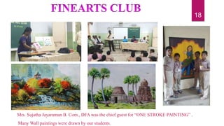 Mrs. Sujatha Jayaraman B. Com., DFA was the chief guest for “ONE STROKE PAINTING” .
Many Wall paintings were drawn by our students.
18
 