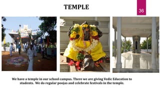 TEMPLE
We have a temple in our school campus. There we are giving Vedic Education to
students. We do regular poojas and celebrate festivals in the temple.
36
 