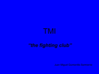 TMI
“the fighting club”


           Juan Miguel Quintanilla Sarmiento
 