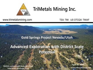 April 24, 2017
Gold Springs Project Nevada/Utah
Advanced Exploration with District Scale
Potential
www.trimetalsmining.com
PHOTO: Looking south down the 5.5 km
long Jumbo Structural Trend
 
