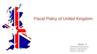 Fiscal Policy of United Kingdom
Group - 3
GG2-03105- Mu Htay Htay Win
GG2-03111- Pyae Sone Han
GG2-03114- Win Shaine
 