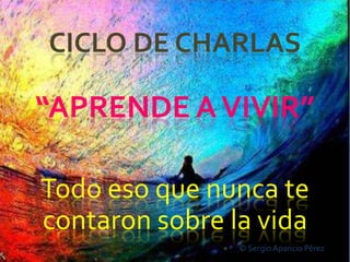 CICLO DE CHARLAS

“APRENDE A VIVIR”

Todo eso que nunca te
contaron sobre la vida
                © Sergio Aparicio Pérez
 