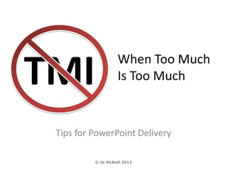 TMI                When Too Much
                   Is Too Much



 Tips for PowerPoint Delivery

          © Jo McRell 2012
 