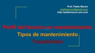 Perfil del técnico en mantenimiento
Tipos de mantenimiento
Trazabilidad
Prof. Pablo Macón
profemacon@gmail.com
http://pablomacon.wix.com
 