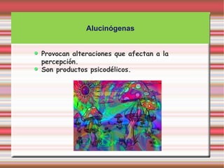 Alucinógenas


Provocan alteraciones que afectan a la
percepción.
Son productos psicodélicos.
 