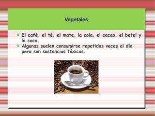 Vegetales


El café, el té, el mate, la cola, el cacao, el betel y
la coca.
Algunas suelen consumirse repetidas veces al día
pero son sustancias tóxicas.
 