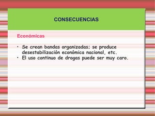 CONSECUENCIAS


Económicas

•   Se crean bandas organizadas; se produce
    desestabilización económica nacional, etc.
•   El uso continuo de drogas puede ser muy caro.
 