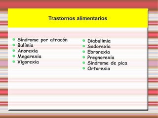 Trastornos alimentarios



Síndrome por atracón       Diabulimia
Bulímia                    Sadorexia
Anorexia                   Ebrorexia
Megarexia                  Pregnorexia
Vigorexia                  Sindrome de pica
                           Ortorexia
 