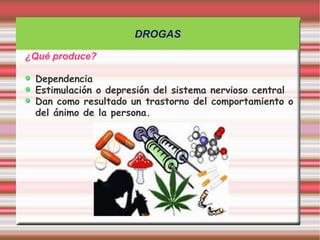 DROGAS

¿Qué produce?

 Dependencia
 Estimulación o depresión del sistema nervioso central
 Dan como resultado un trastorno del comportamiento o
 del ánimo de la persona.
 