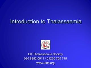 Introduction to ThalassaemiaIntroduction to Thalassaemia
UK Thalassaemia SocietyUK Thalassaemia Society
020 8882 0011 / 01226 765 718020 8882 0011 / 01226 765 718
www.ukts.orgwww.ukts.org
 