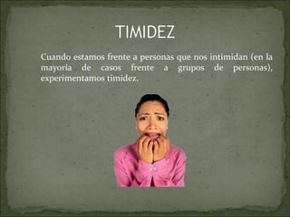 Cuando estamos frente a personas que nos intimidan (en la
mayoría de casos frente a grupos de personas),
experimentamos timidez.
 