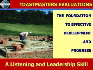 TOASTMASTERS EVALUATIONS
THE FOUNDATION
TO EFFECTIVE
DEVELOPMENT
AND
PROGRESS
A Listening and Leadership Skill
 